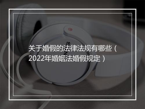 关于婚假的法律法规有哪些(2022年婚姻法婚假规定)