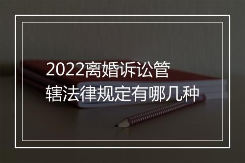 2022离婚诉讼管辖法律规定有哪几种