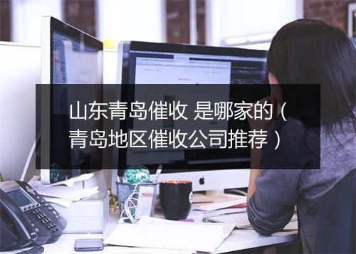 山东青岛催收 是哪家的(青岛地区催收公司推荐)