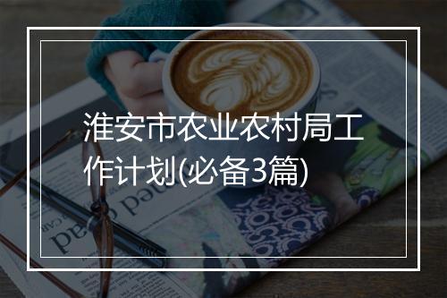 淮安市农业农村局工作计划(必备3篇)