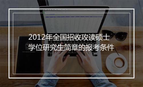 2012年全国招收攻读硕士学位研究生简章的报考条件