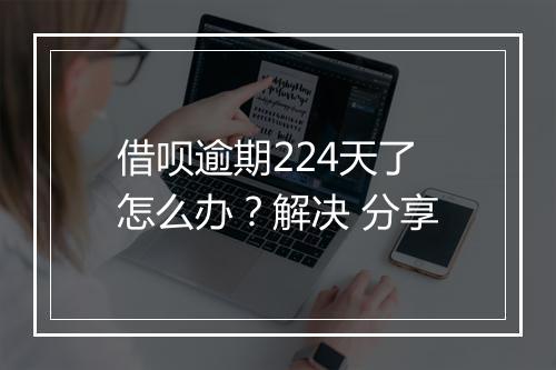 借呗逾期224天了怎么办?解决 分享