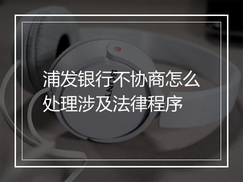 浦发银行不协商怎么处理涉及法律程序