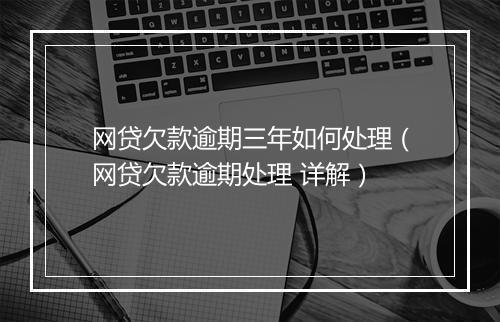 网贷欠款逾期三年如何处理(网贷欠款逾期处理 详解)