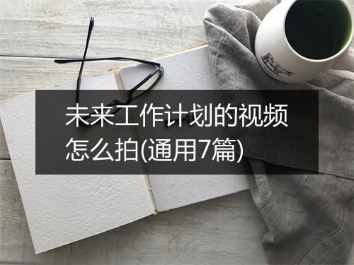 未来工作计划的视频怎么拍(通用7篇)