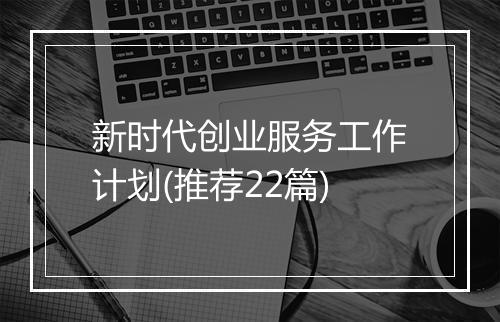 新时代创业服务工作计划(推荐22篇)