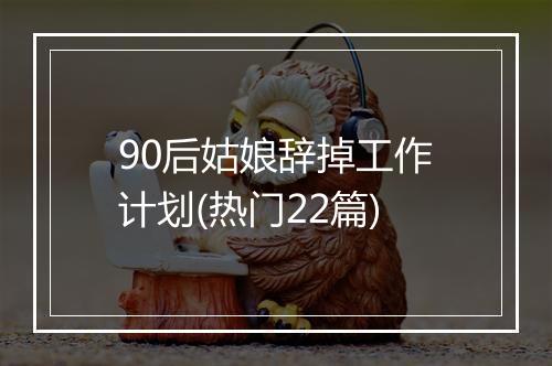 90后姑娘辞掉工作计划(热门22篇)