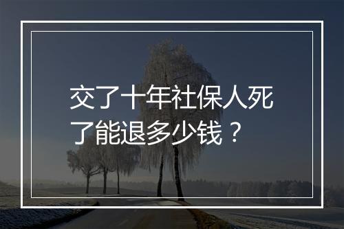 交了十年社保人死了能退多少钱?