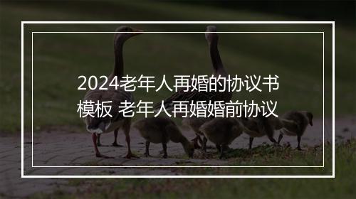 2024老年人再婚的协议书模板 老年人再婚婚前协议