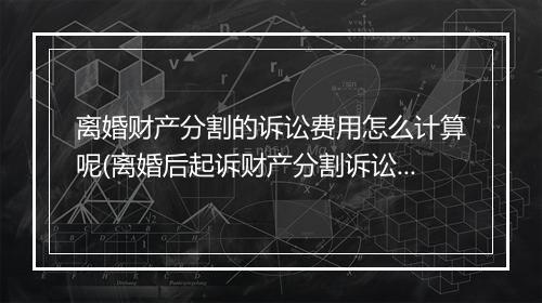 离婚财产分割的诉讼费用怎么计算呢(离婚后起诉财产分割诉讼费怎么算)