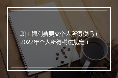 职工福利费要交个人所得税吗(2022年个人所得税法规定)