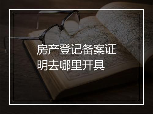房产登记备案证明去哪里开具