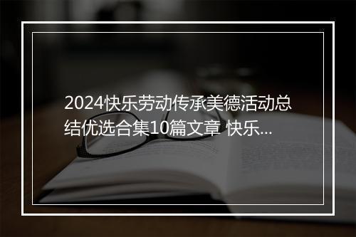 2024快乐劳动传承美德活动总结优选合集10篇文章 快乐劳动传承美德活动总结优选合集10篇
