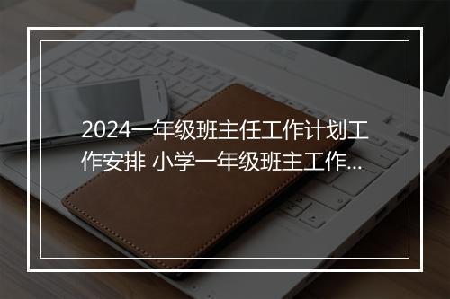 2024一年级班主任工作计划工作安排 小学一年级班主工作计划推荐通用版6篇