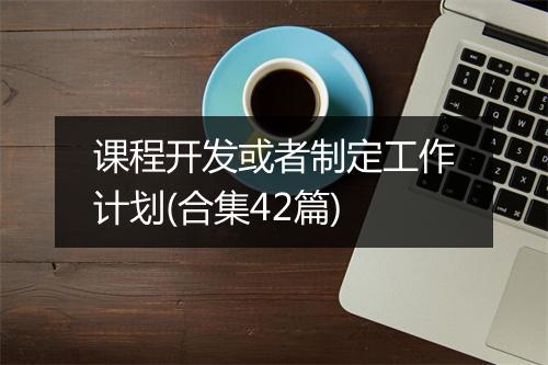 课程开发或者制定工作计划(合集42篇)