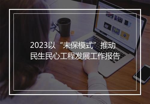 2023以“未保模式”推动民生民心工程发展工作报告