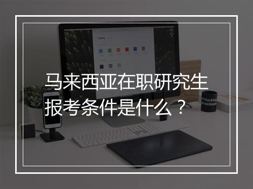 马来西亚在职研究生报考条件是什么?