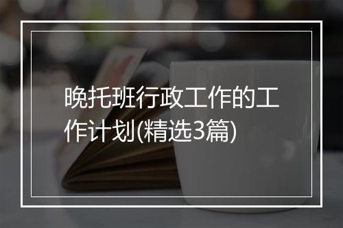 晚托班行政工作的工作计划(精选3篇)