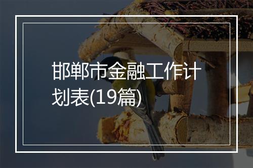 邯郸市金融工作计划表(19篇)