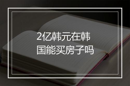 2亿韩元在韩国能买房子吗