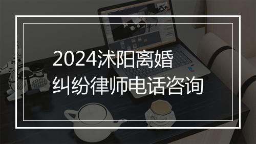 2024沭阳离婚纠纷律师电话咨询