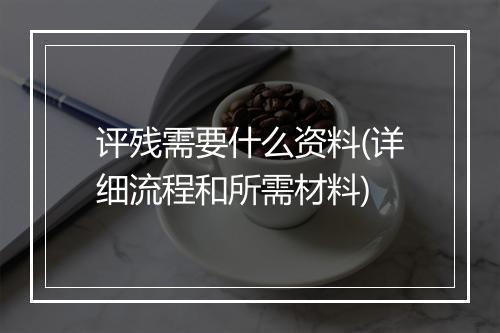 评残需要什么资料(详细流程和所需材料)
