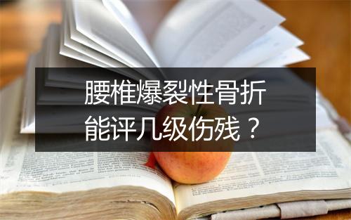 腰椎爆裂性骨折能评几级伤残?