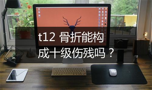 t12 骨折能构成十级伤残吗?