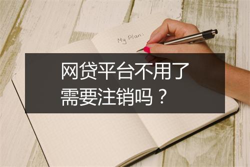 网贷平台不用了需要注销吗?