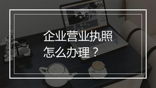 企业营业执照怎么办理?