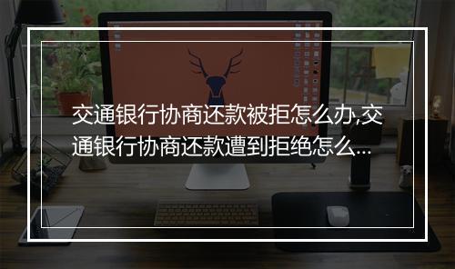 交通银行协商还款被拒怎么办,交通银行协商还款遭到拒绝怎么处理
