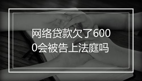 网络贷款欠了6000会被告上法庭吗