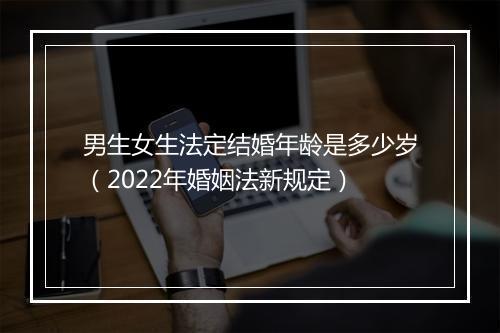 男生女生法定结婚年龄是多少岁(2022年婚姻法新规定)