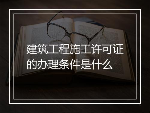 建筑工程施工许可证的办理条件是什么