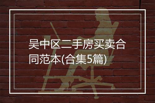 吴中区二手房买卖合同范本(合集5篇)