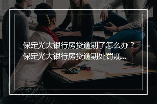 保定光大银行房贷逾期了怎么办?保定光大银行房贷逾期处罚规定
