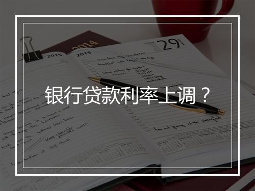 银行贷款利率上调?