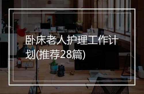 卧床老人护理工作计划(推荐28篇)
