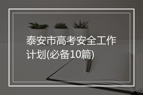 泰安市高考安全工作计划(必备10篇)