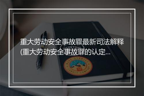 重大劳动安全事故罪最新司法解释(重大劳动安全事故罪的认定标准)