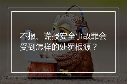不报、谎报安全事故罪会受到怎样的处罚根源?