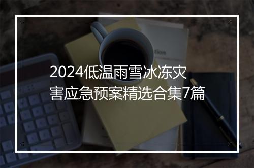 2024低温雨雪冰冻灾害应急预案精选合集7篇