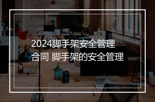 2024脚手架安全管理合同 脚手架的安全管理
