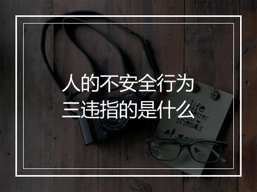 人的不安全行为三违指的是什么