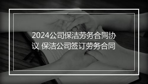 2024公司保洁劳务合同协议 保洁公司签订劳务合同