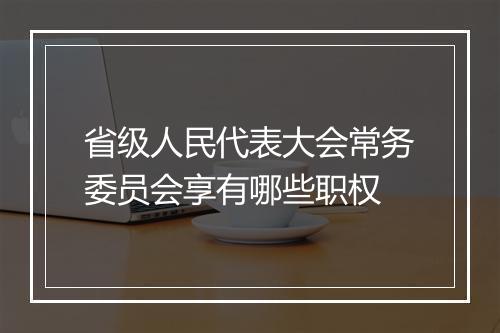 省级人民代表大会常务委员会享有哪些职权