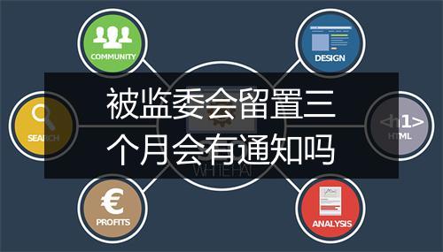 被监委会留置三个月会有通知吗