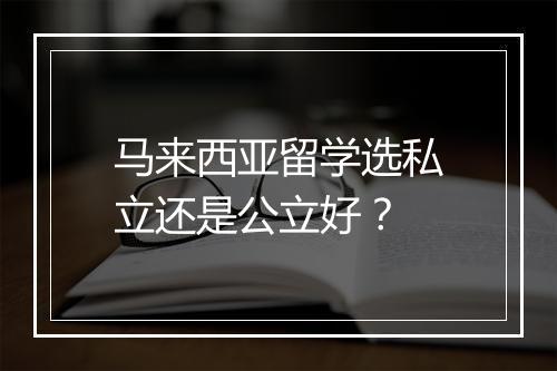 马来西亚留学选私立还是公立好?