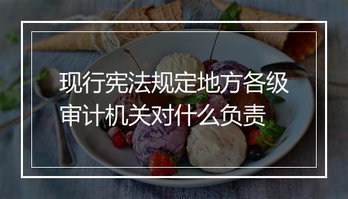 现行宪法规定地方各级审计机关对什么负责