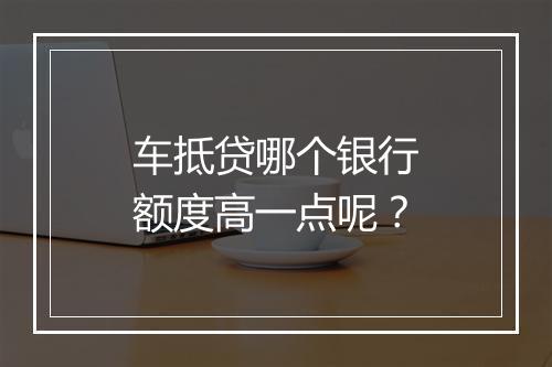 车抵贷哪个银行额度高一点呢?